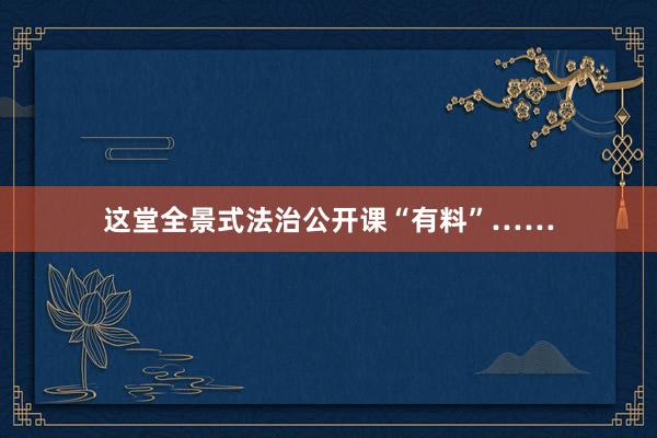 这堂全景式法治公开课“有料”……