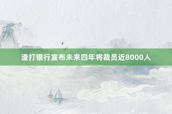 渣打银行宣布未来四年将裁员近8000人