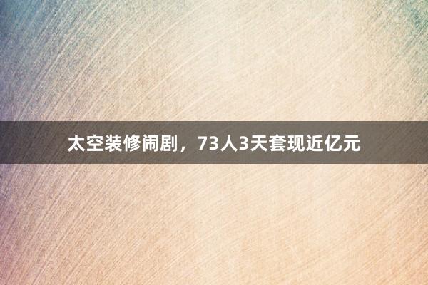 太空装修闹剧，73人3天套现近亿元
